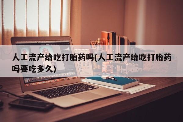 米非司酮片多少钱一盒人工流产给吃打胎药吗(人工流产给吃打胎药吗要吃多久)