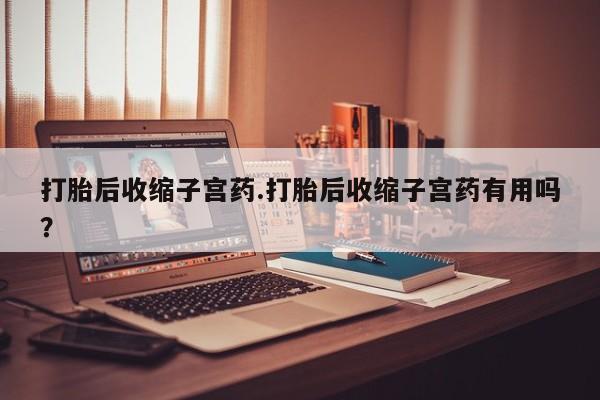 米非司酮片多少钱一盒打胎后收缩子宫药.打胎后收缩子宫药有用吗？