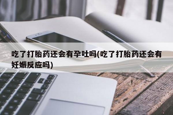米非司酮片多少钱一盒吃了打胎药还会有孕吐吗(吃了打胎药还会有妊娠反应吗)