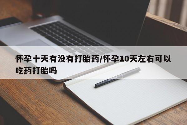 米非司酮片多少钱一盒怀孕十天有没有打胎药/怀孕10天左右可以吃药打胎吗