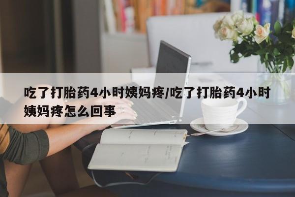 米非司酮片多少钱一盒吃了打胎药4小时姨妈疼/吃了打胎药4小时姨妈疼怎么回事