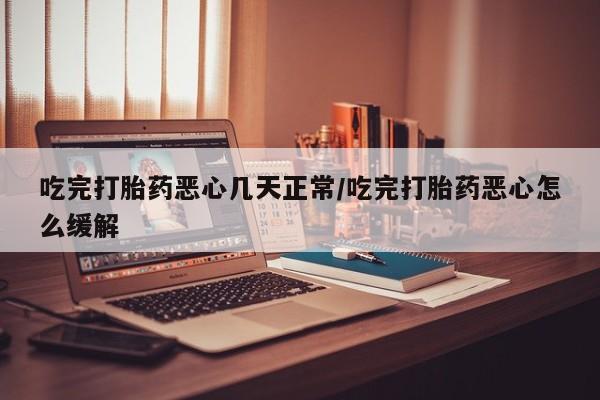 米非司酮片多少钱一盒吃完打胎药恶心几天正常/吃完打胎药恶心怎么缓解