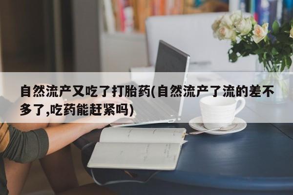米非司酮片多少钱一盒自然流产又吃了打胎药(自然流产了流的差不多了,吃药能赶紧吗)