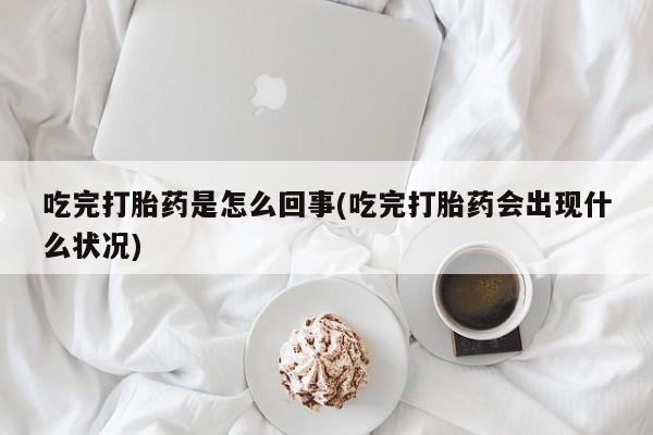 米非司酮片多少钱一盒吃完打胎药是怎么回事(吃完打胎药会出现什么状况)