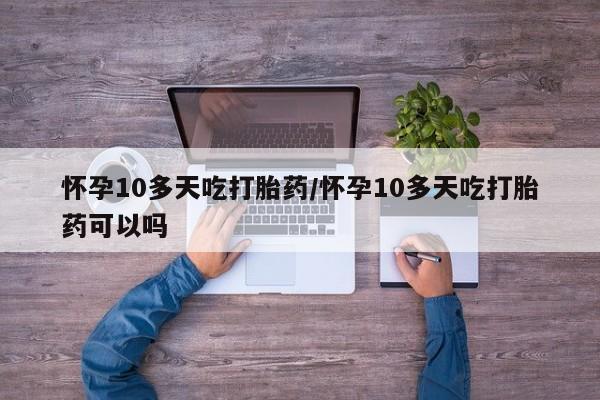 米非司酮片多少钱一盒怀孕10多天吃打胎药/怀孕10多天吃打胎药可以吗