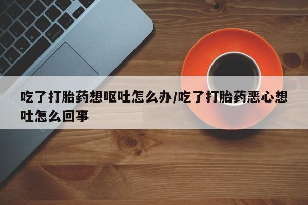 米非司酮片多少钱一盒吃了打胎药想呕吐怎么办/吃了打胎药恶心想吐怎么回事