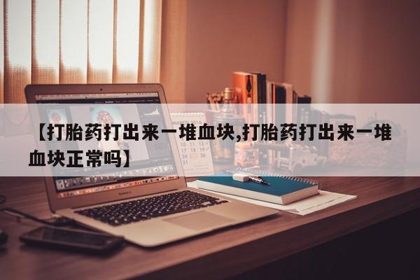 米非司酮片多少钱一盒【打胎药打出来一堆血块,打胎药打出来一堆血块正常吗】