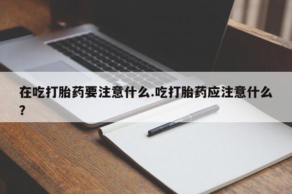 米非司酮片多少钱一盒在吃打胎药要注意什么.吃打胎药应注意什么？