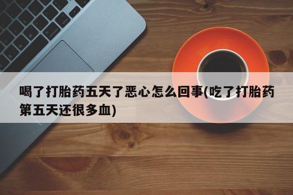 米非司酮片多少钱一盒喝了打胎药五天了恶心怎么回事(吃了打胎药第五天还很多血)
