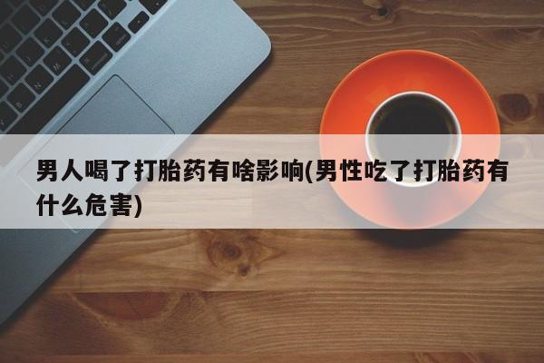 米非司酮片多少钱一盒男人喝了打胎药有啥影响(男性吃了打胎药有什么危害)