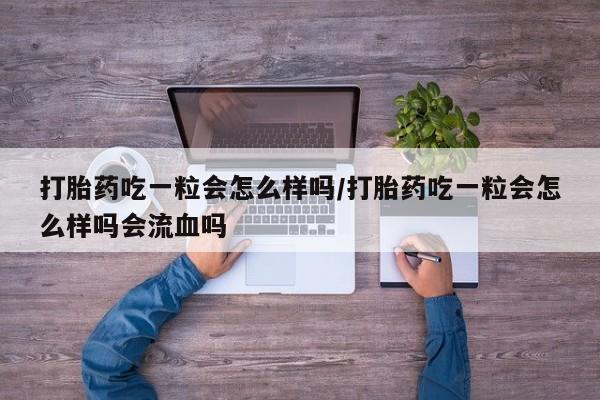 米非司酮片多少钱一盒打胎药吃一粒会怎么样吗/打胎药吃一粒会怎么样吗会流血吗