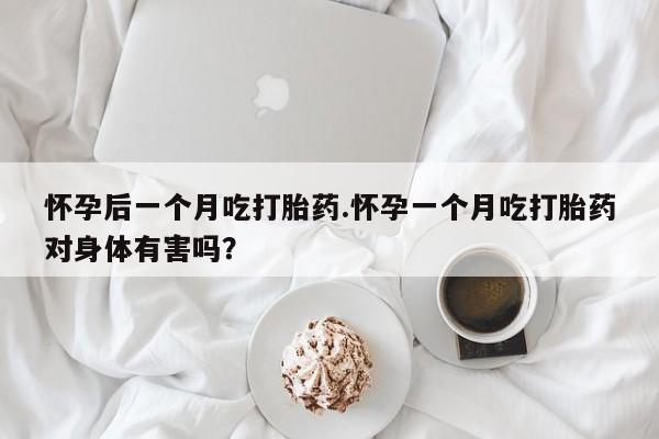 米非司酮片多少钱一盒怀孕后一个月吃打胎药.怀孕一个月吃打胎药对身体有害吗？