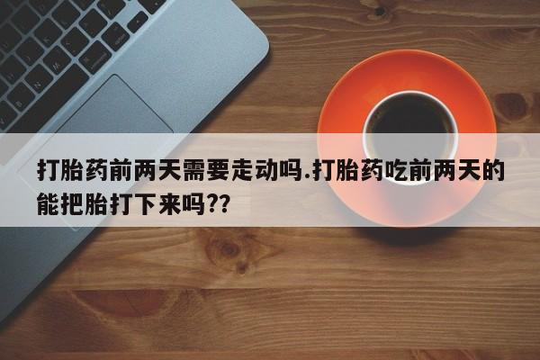 米非司酮片多少钱一盒打胎药前两天需要走动吗.打胎药吃前两天的能把胎打下来吗?？