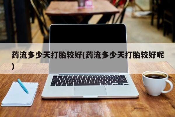 米非司酮片多少钱一盒药流多少天打胎较好(药流多少天打胎较好呢)