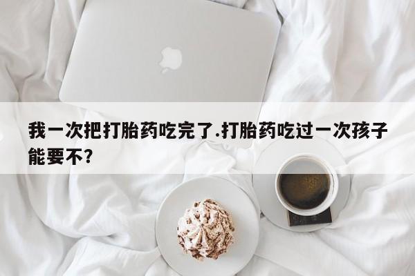米非司酮片多少钱一盒我一次把打胎药吃完了.打胎药吃过一次孩子能要不？