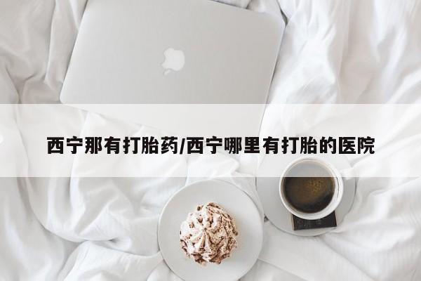 米非司酮片多少钱一盒西宁那有打胎药/西宁哪里有打胎的医院