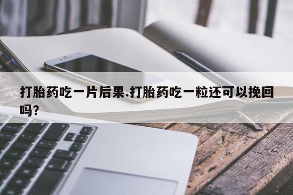 米非司酮片多少钱一盒打胎药吃一片后果.打胎药吃一粒还可以挽回吗？