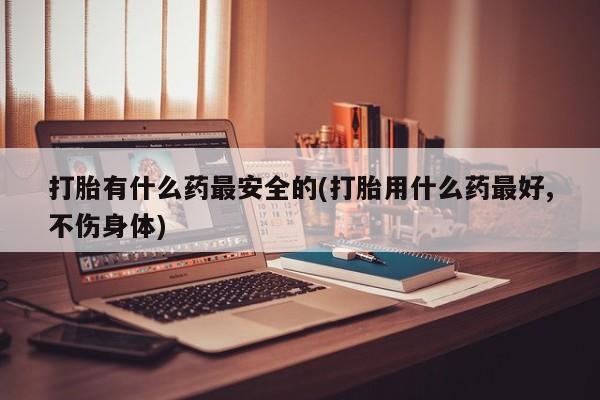 米非司酮片多少钱一盒打胎有什么药最安全的(打胎用什么药最好,不伤身体)