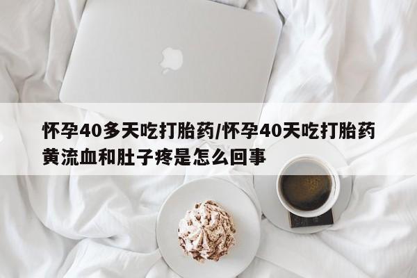 米非司酮片多少钱一盒怀孕40多天吃打胎药/怀孕40天吃打胎药黄流血和肚子疼是怎么回事