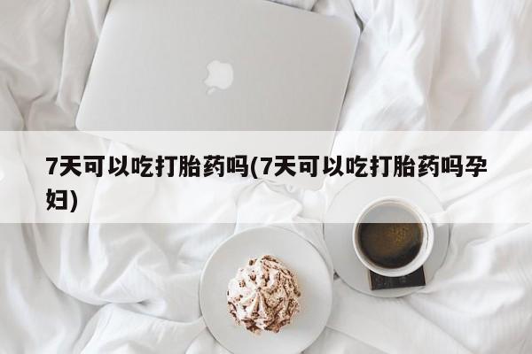 米非司酮片多少钱一盒7天可以吃打胎药吗(7天可以吃打胎药吗孕妇)