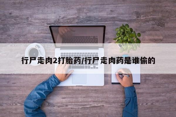 米非司酮片多少钱一盒行尸走肉2打胎药/行尸走肉药是谁偷的