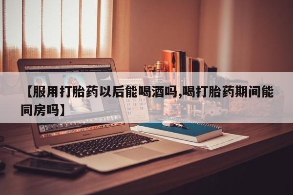 米非司酮片多少钱一盒【服用打胎药以后能喝酒吗,喝打胎药期间能同房吗】