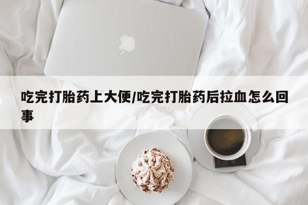 米非司酮片多少钱一盒吃完打胎药上大便/吃完打胎药后拉血怎么回事