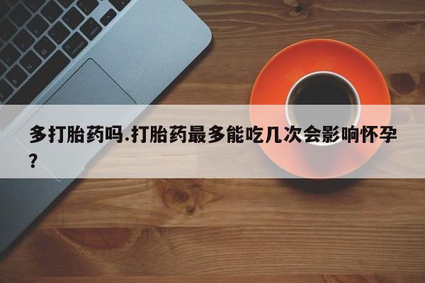 米非司酮片多少钱一盒多打胎药吗.打胎药最多能吃几次会影响怀孕？