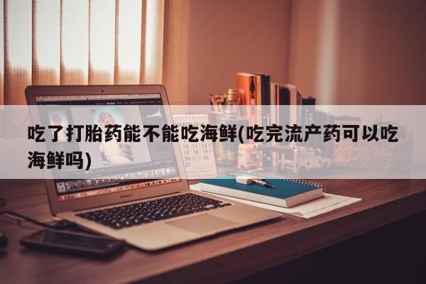 米非司酮片多少钱一盒吃了打胎药能不能吃海鲜(吃完流产药可以吃海鲜吗)