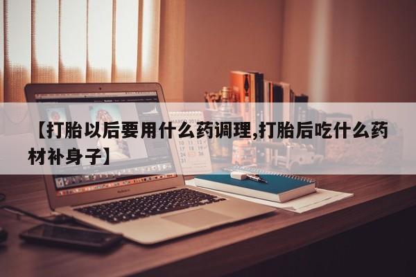 米非司酮片多少钱一盒【打胎以后要用什么药调理,打胎后吃什么药材补身子】