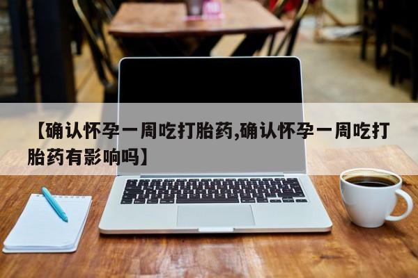 米非司酮片多少钱一盒【确认怀孕一周吃打胎药,确认怀孕一周吃打胎药有影响吗】