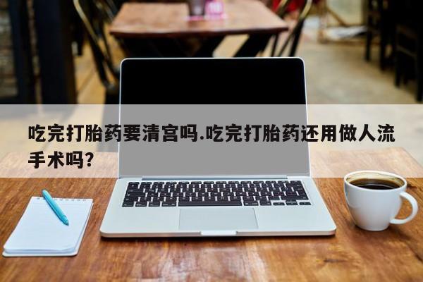 米非司酮片多少钱一盒吃完打胎药要清宫吗.吃完打胎药还用做人流手术吗？