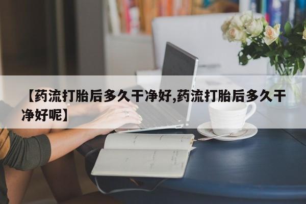 米非司酮片多少钱一盒【药流打胎后多久干净好,药流打胎后多久干净好呢】