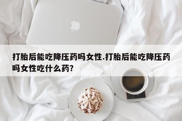 米非司酮片多少钱一盒打胎后能吃降压药吗女性.打胎后能吃降压药吗女性吃什么药？