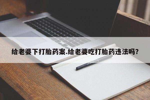 米非司酮片多少钱一盒给老婆下打胎药案.给老婆吃打胎药违法吗？