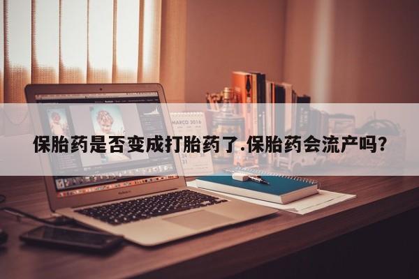 米非司酮片多少钱一盒保胎药是否变成打胎药了.保胎药会流产吗？