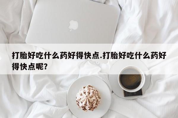 米非司酮片多少钱一盒打胎好吃什么药好得快点.打胎好吃什么药好得快点呢？