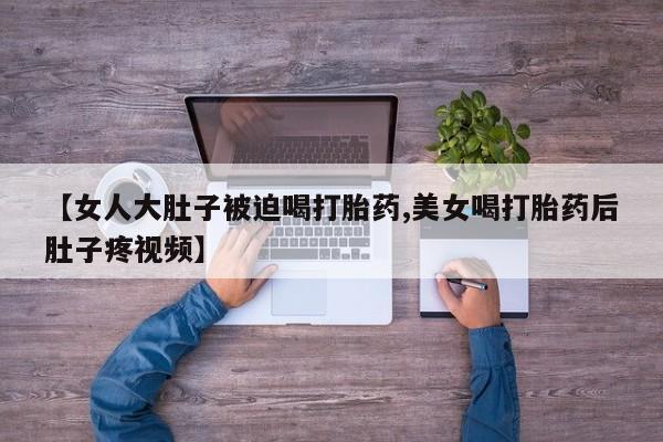 米非司酮片多少钱一盒【女人大肚子被迫喝打胎药,美女喝打胎药后肚子疼视频】