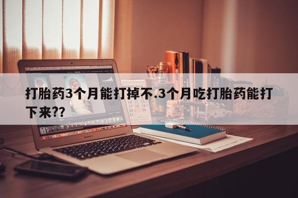 米非司酮片多少钱一盒打胎药3个月能打掉不.3个月吃打胎药能打下来?？