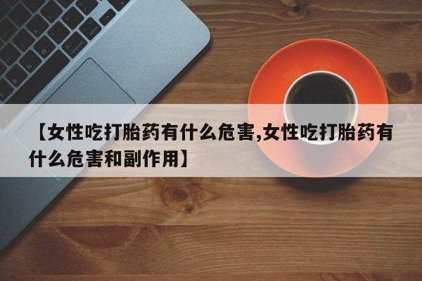 米非司酮片多少钱一盒【女性吃打胎药有什么危害,女性吃打胎药有什么危害和副作用】