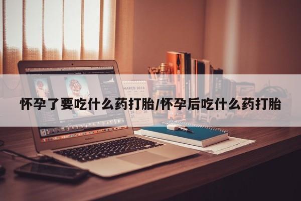 米非司酮片多少钱一盒怀孕了要吃什么药打胎/怀孕后吃什么药打胎