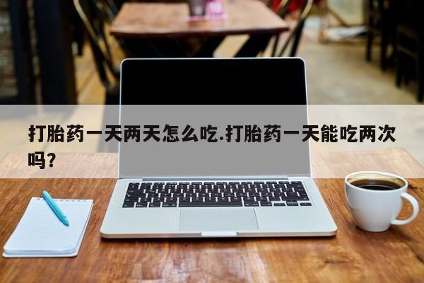 米非司酮片多少钱一盒打胎药一天两天怎么吃.打胎药一天能吃两次吗？