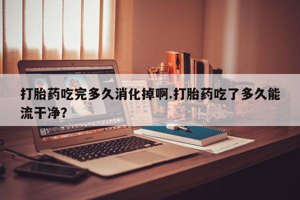 米非司酮片多少钱一盒打胎药吃完多久消化掉啊.打胎药吃了多久能流干净？