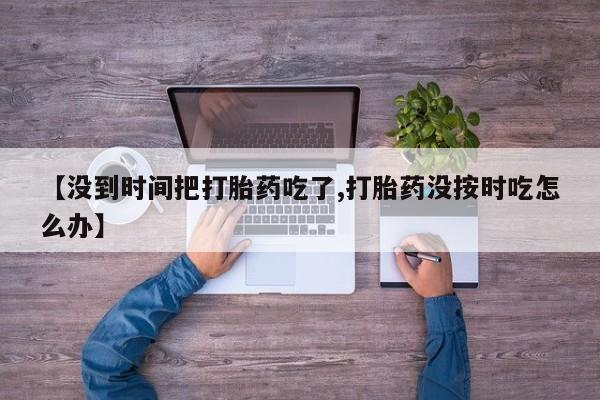 米非司酮片多少钱一盒【没到时间把打胎药吃了,打胎药没按时吃怎么办】