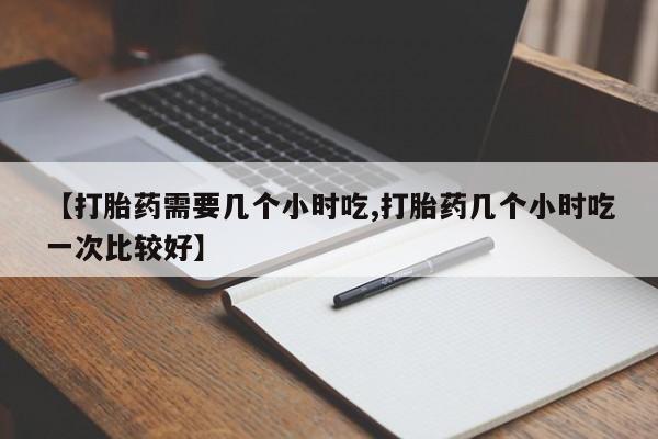 米非司酮片多少钱一盒【打胎药需要几个小时吃,打胎药几个小时吃一次比较好】