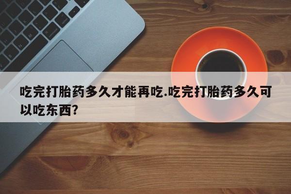米非司酮片多少钱一盒吃完打胎药多久才能再吃.吃完打胎药多久可以吃东西？
