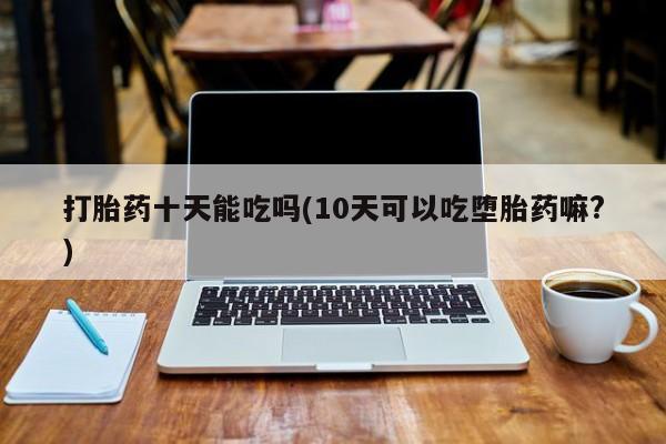 米非司酮片多少钱一盒打胎药十天能吃吗(10天可以吃堕胎药嘛?)