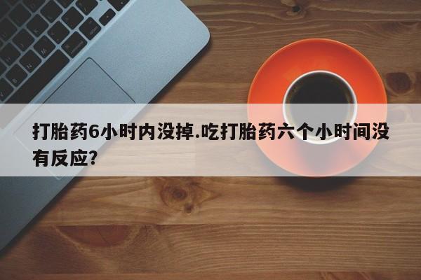 米非司酮片多少钱一盒打胎药6小时内没掉.吃打胎药六个小时间没有反应？