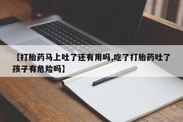 米非司酮片多少钱一盒【打胎药马上吐了还有用吗,吃了打胎药吐了孩子有危险吗】