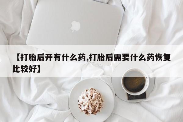 米非司酮片多少钱一盒【打胎后开有什么药,打胎后需要什么药恢复比较好】